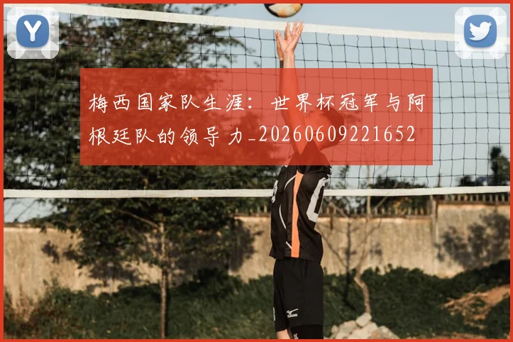 梅西国家队生涯：世界杯冠军与阿根廷队的领导力_20260609221652