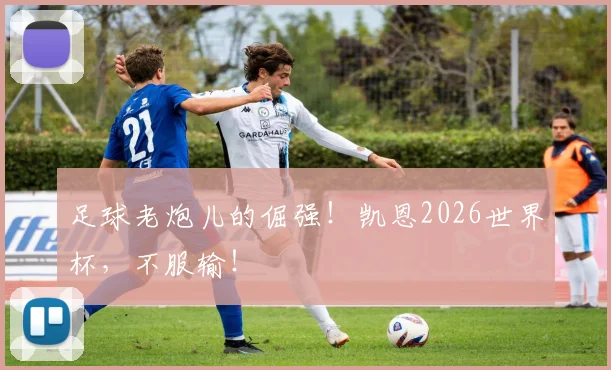 足球老炮儿的倔强！凯恩2026世界杯，不服输！