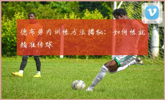 德布劳内训练方法揭秘：如何练就精准传球