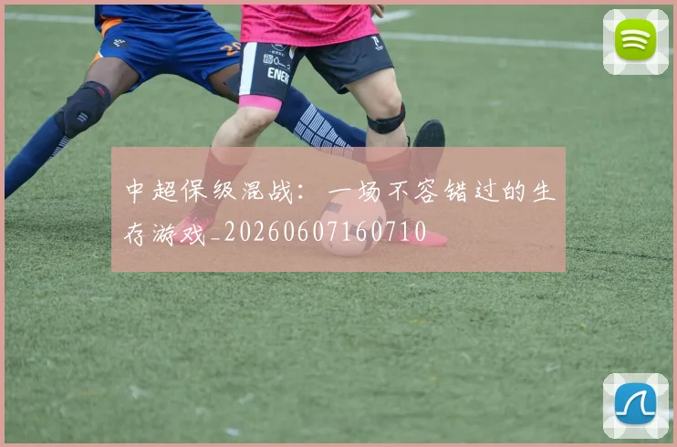 中超保级混战:一场不容错过的生存游戏_20260607160710