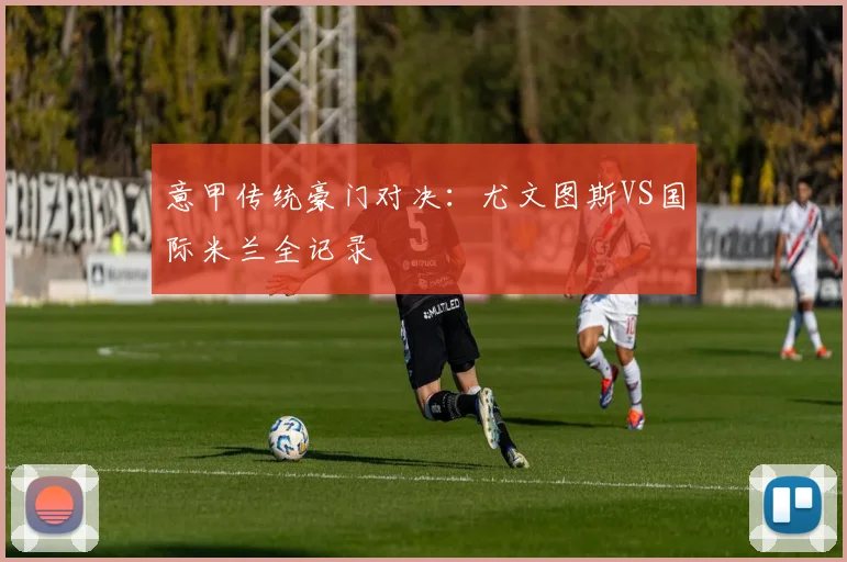 意甲传统豪门对决:尤文图斯VS国际米兰全记录