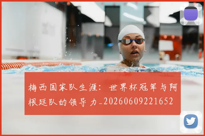 梅西国家队生涯:世界杯冠军与阿根廷队的领导力_20260609221652