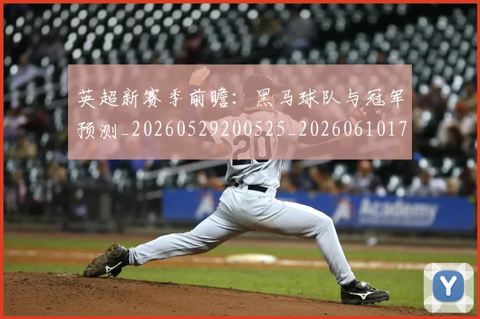 英超新赛季前瞻：黑马球队与冠军预测_20260529200525_20260610170042