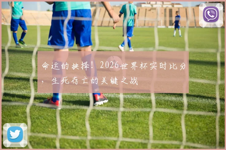 命运的抉择！2026世界杯实时比分，生死存亡的关键之战