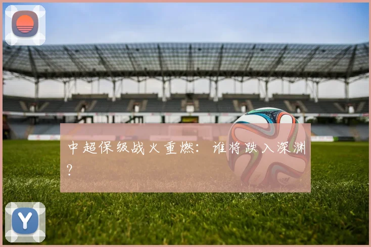 中超保级战火重燃:谁将跌入深渊?