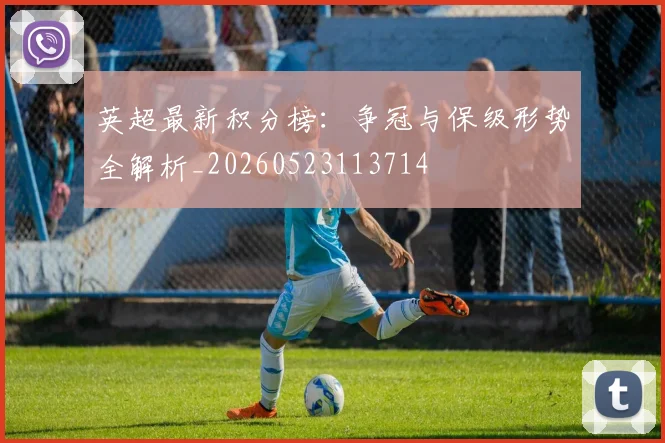 英超最新积分榜:争冠与保级形势全解析_20260523113714