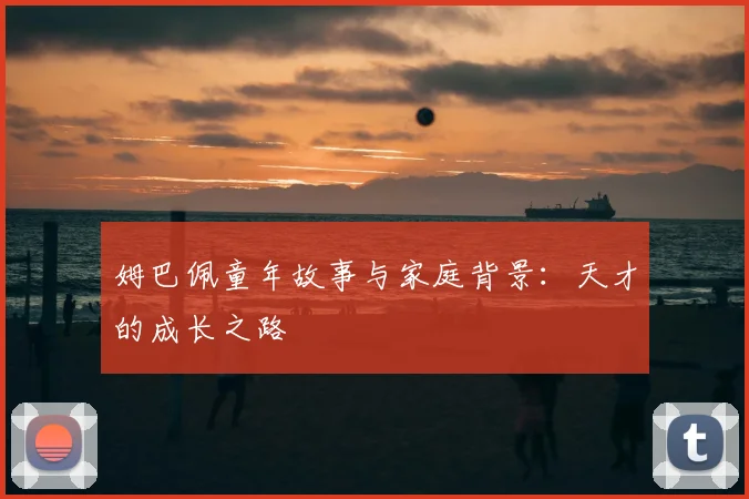 姆巴佩童年故事与家庭背景:天才的成长之路