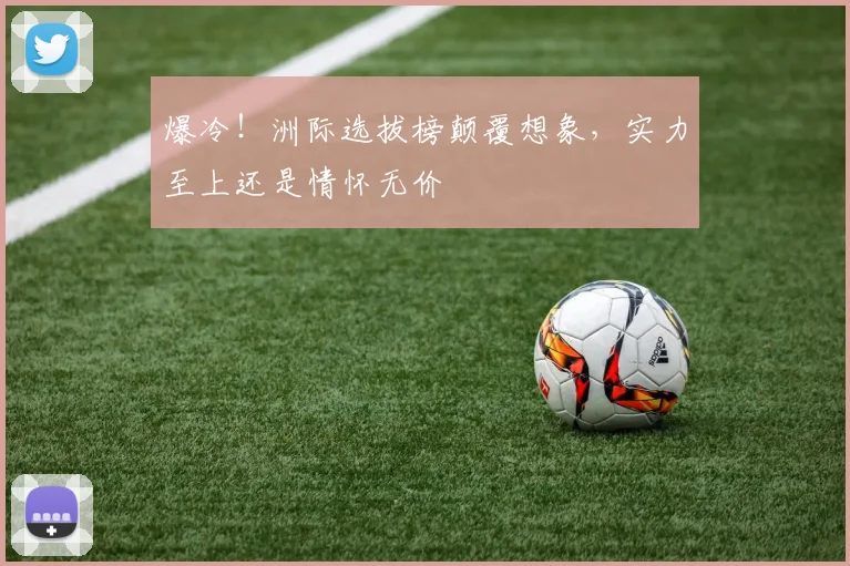 爆冷！洲际选拔榜颠覆想象，实力至上还是情怀无价
