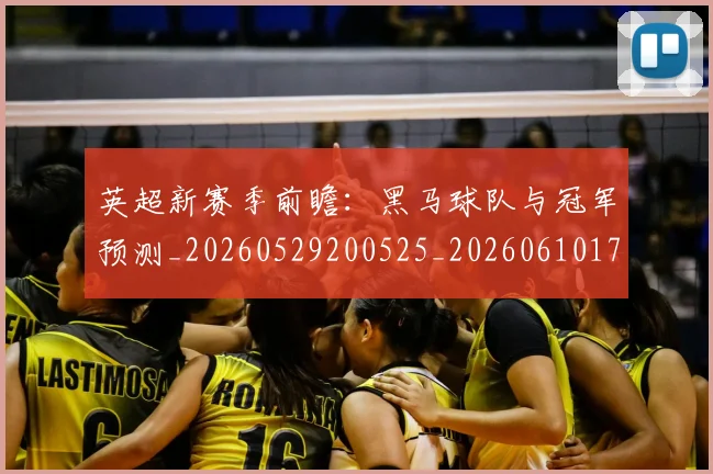 英超新赛季前瞻:黑马球队与冠军预测_20260529200525_20260610170042