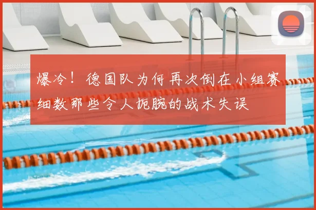 爆冷!德国队为何再次倒在小组赛细数那些令人扼腕的战术失误
