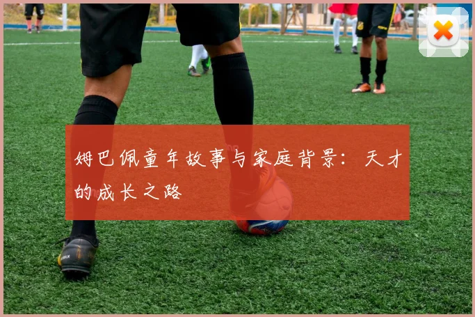 姆巴佩童年故事与家庭背景:天才的成长之路