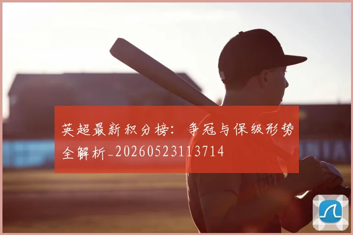 英超最新积分榜：争冠与保级形势全解析_20260523113714