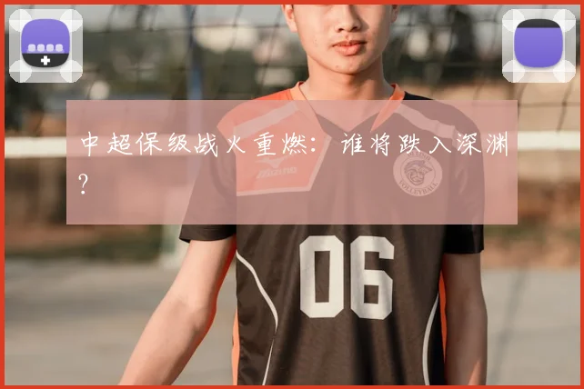 中超保级战火重燃:谁将跌入深渊?