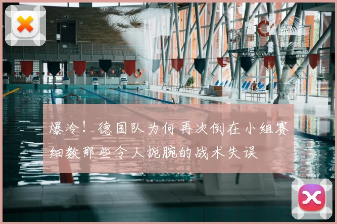 爆冷！德国队为何再次倒在小组赛细数那些令人扼腕的战术失误