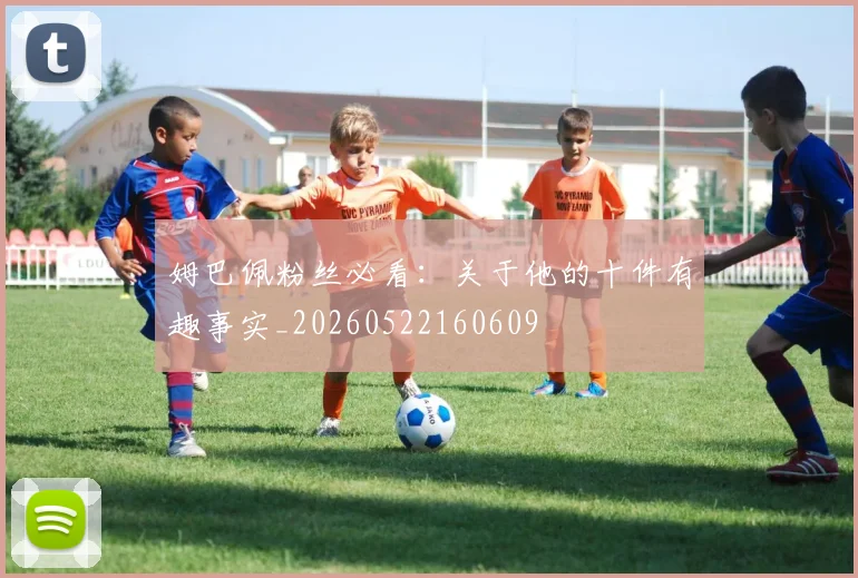 姆巴佩粉丝必看：关于他的十件有趣事实_20260522160609